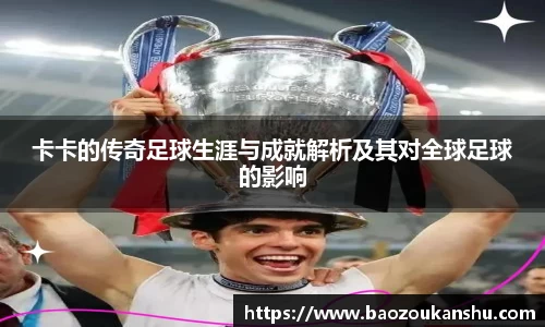 卡卡的传奇足球生涯与成就解析及其对全球足球的影响